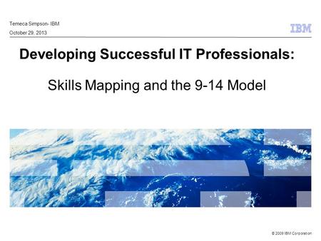 © 2009 IBM Corporation Developing Successful IT Professionals: Skills Mapping and the 9-14 Model Temeca Simpson- IBM October 29, 2013.