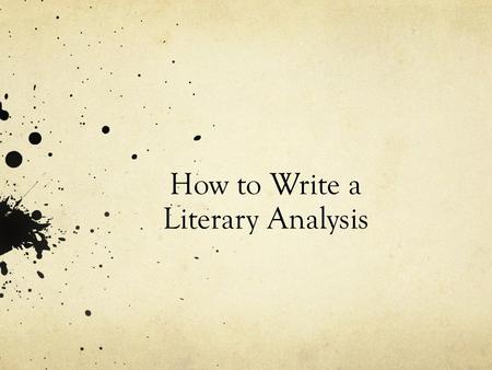 How to Write a Literary Analysis. What is a Literary Analysis? Analysis – is the practice of looking closely at small parts and see how they affect the.