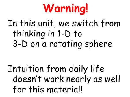 Warning! In this unit, we switch from thinking in 1-D to 3-D on a rotating sphere Intuition from daily life doesn’t work nearly as well for this material!