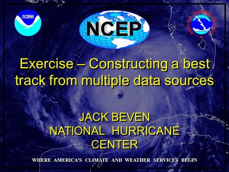 Exercise – Constructing a best track from multiple data sources NATIONAL HURRICANE CENTER JACK BEVEN WHERE AMERICA’S CLIMATE AND WEATHER SERVICES BEGIN.