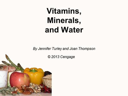 Vitamins, Minerals, and Water By Jennifer Turley and Joan Thompson © 2013 Cengage.