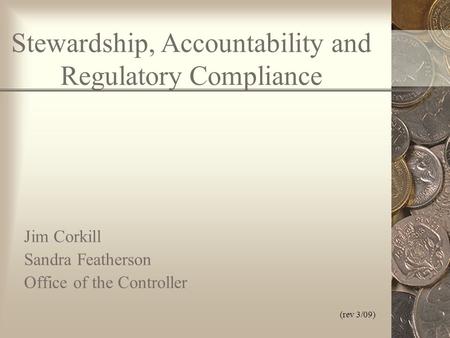 (rev 3/09) Stewardship, Accountability and Regulatory Compliance Jim Corkill Sandra Featherson Office of the Controller.