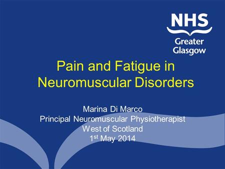 Pain and Fatigue in Neuromuscular Disorders Marina Di Marco Principal Neuromuscular Physiotherapist West of Scotland 1 st May 2014.