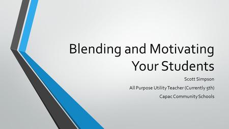 Blending and Motivating Your Students Scott Simpson All Purpose Utility Teacher (Currently 5th) Capac Community Schools.