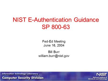 NIST E-Authentication Guidance SP 800-63 Fed-Ed Meeting June 16, 2004 Bill Burr