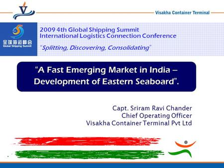 “ A Fast Emerging Market in India – Development of Eastern Seaboard ”. Capt. Sriram Ravi Chander Chief Operating Officer Visakha Container Terminal Pvt.