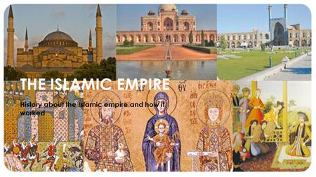 THE ISLAMIC EMPIRE History about the Islamic empire and how it worked.