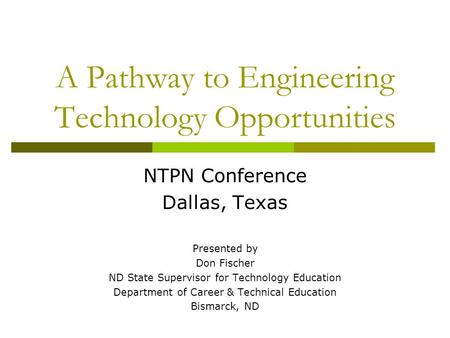 A Pathway to Engineering Technology Opportunities NTPN Conference Dallas, Texas Presented by Don Fischer ND State Supervisor for Technology Education Department.