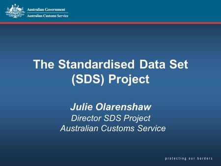 The Standardised Data Set (SDS) Project Julie Olarenshaw Director SDS Project Australian Customs Service.