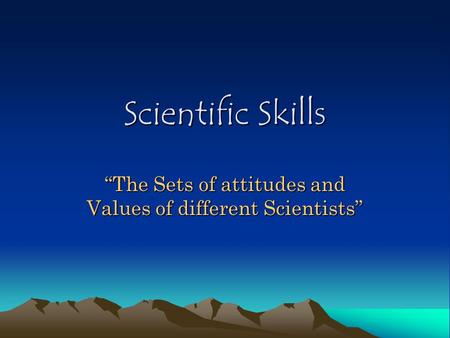Scientific Skills “The Sets of attitudes and Values of different Scientists”