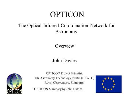 OPTICON Summary by John Davies. OPTICON The Optical Infrared Co-ordination Network for Astronomy. Overview John Davies OPTICON Project Scientist. UK Astronomy.