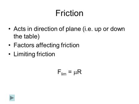 Friction Acts in direction of plane (i.e. up or down the table) Factors affecting friction Limiting friction F lim =  R.