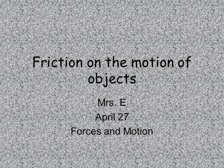 Friction on the motion of objects Mrs. E April 27 Forces and Motion.