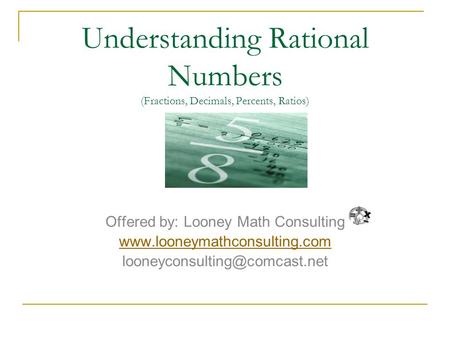 Understanding Rational Numbers (Fractions, Decimals, Percents, Ratios) Offered by: Looney Math Consulting
