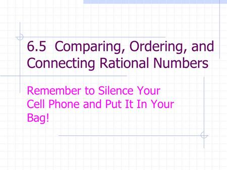 6.5 Comparing, Ordering, and Connecting Rational Numbers Remember to Silence Your Cell Phone and Put It In Your Bag!