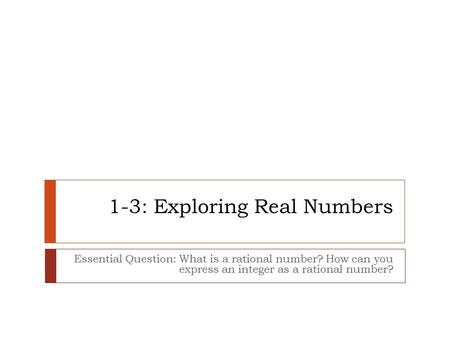 1-3: Exploring Real Numbers Essential Question: What is a rational number? How can you express an integer as a rational number?