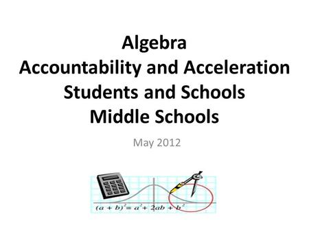 Algebra Accountability and Acceleration Students and Schools Middle Schools May 2012.