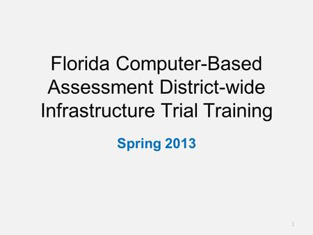 Florida Computer-Based Assessment District-wide Infrastructure Trial Training Spring 2013 1.