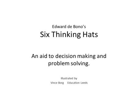 Edward de Bono’s Six Thinking Hats An aid to decision making and problem solving. Illustrated by Vince Borg Education Leeds.