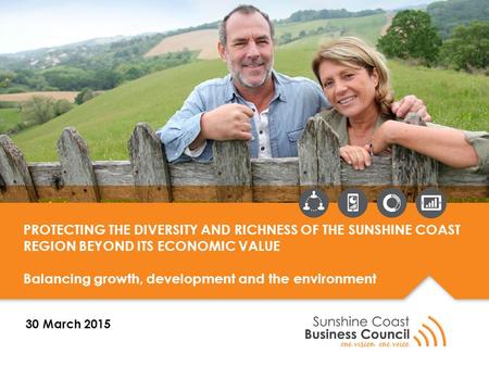 PROTECTING THE DIVERSITY AND RICHNESS OF THE SUNSHINE COAST REGION BEYOND ITS ECONOMIC VALUE Balancing growth, development and the environment 30 March.