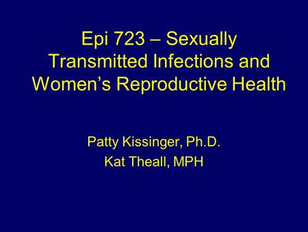 Epi 723 – Sexually Transmitted Infections and Women’s Reproductive Health Patty Kissinger, Ph.D. Kat Theall, MPH.