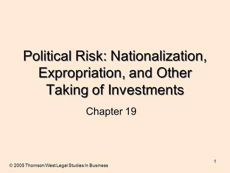 1 Political Risk: Nationalization, Expropriation, and Other Taking of Investments Chapter 19 © 2005 Thomson/West Legal Studies In Business.
