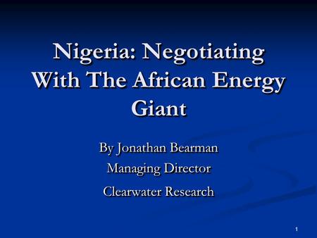 1 Nigeria: Negotiating With The African Energy Giant By Jonathan Bearman Managing Director Clearwater Research By Jonathan Bearman Managing Director Clearwater.