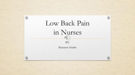 Low Back Pain in Nurses BY: Shannon Grabe Rational for chosen Topic My experience with low back pain associated with working in the home health environment.