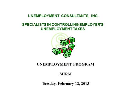 UNEMPLOYMENT CONSULTANTS, INC. SPECIALISTS IN CONTROLLING EMPLOYER'S UNEMPLOYMENT TAXES UNEMPLOYMENT PROGRAM SHRM Tuesday, February 12, 2013.