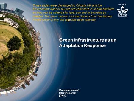 Green Infrastructure as an Adaptation Response [ Presenters name] [Meeting name] [Date] From work by These slides were developed by Climate UK and the.