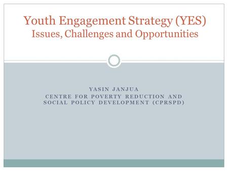 YASIN JANJUA CENTRE FOR POVERTY REDUCTION AND SOCIAL POLICY DEVELOPMENT (CPRSPD) Youth Engagement Strategy (YES) Issues, Challenges and Opportunities.