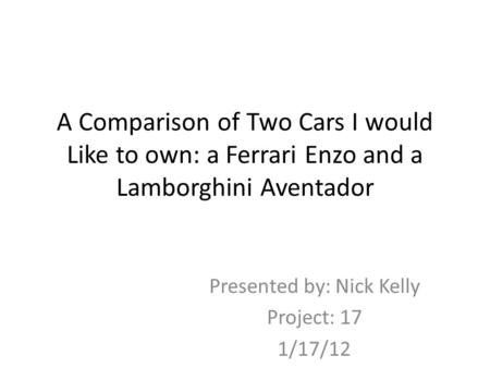 A Comparison of Two Cars I would Like to own: a Ferrari Enzo and a Lamborghini Aventador Presented by: Nick Kelly Project: 17 1/17/12.