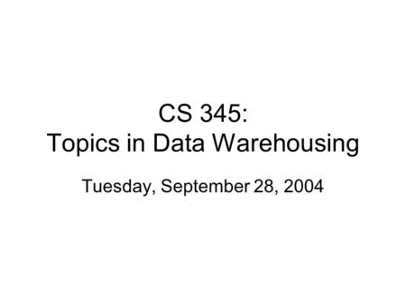 CS 345: Topics in Data Warehousing Tuesday, September 28, 2004.