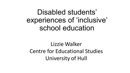 Disabled students’ experiences of ‘inclusive’ school education Lizzie Walker Centre for Educational Studies University of Hull.