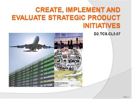 Slide 1 D2.TCS.CL5.07. Element 1: Create strategic product initiatives The performance criteria for this element are: Slide 2 1.1Identify the context.