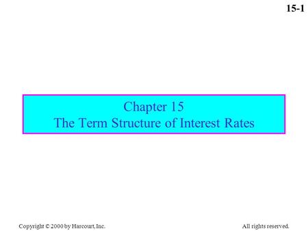 Copyright © 2000 by Harcourt, Inc. All rights reserved. 15-1 Chapter 15 The Term Structure of Interest Rates.