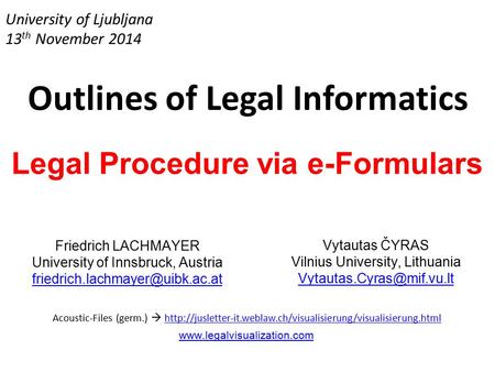 University of Ljubljana 13 th November 2014 Outlines of Legal Informatics Legal Procedure via e-Formulars Friedrich LACHMAYER University of Innsbruck,
