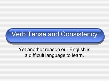 Verb Tense and Consistency Yet another reason our English is a difficult language to learn.
