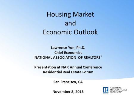 Housing Market and Economic Outlook Lawrence Yun, Ph.D. Chief Economist NATIONAL ASSOCIATION OF REALTORS ® Presentation at NAR Annual Conference Residential.