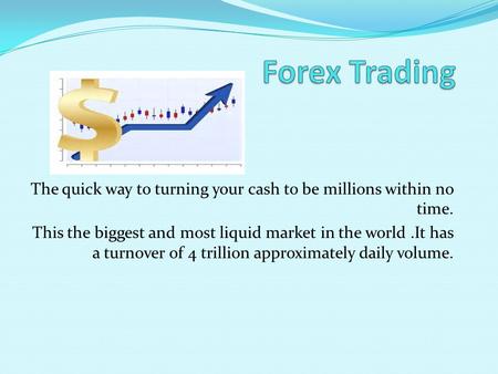 The quick way to turning your cash to be millions within no time. This the biggest and most liquid market in the world.It has a turnover of 4 trillion.