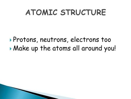  Protons, neutrons, electrons too  Make up the atoms all around you!