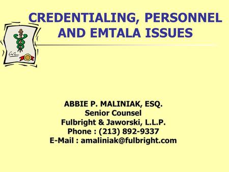 CREDENTIALING, PERSONNEL AND EMTALA ISSUES ABBIE P. MALINIAK, ESQ. Senior Counsel Fulbright & Jaworski, L.L.P. Phone : (213) 892-9337