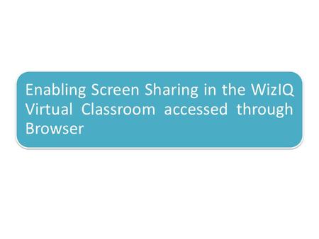 Enabling Screen Sharing in the WizIQ Virtual Classroom accessed through Browser.