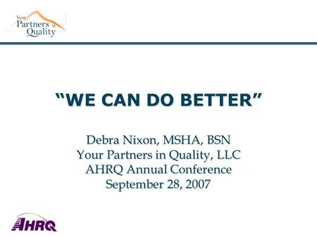 “WE CAN DO BETTER” Debra Nixon, MSHA, BSN Your Partners in Quality, LLC AHRQ Annual Conference September 28, 2007.
