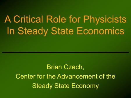 Brian Czech, Center for the Advancement of the Steady State Economy A Critical Role for Physicists In Steady State Economics.
