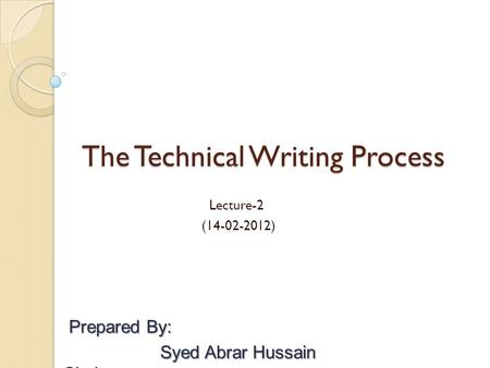 The Technical Writing Process Lecture-2 (14-02-2012) Prepared By: Prepared By: Syed Abrar Hussain Shah.