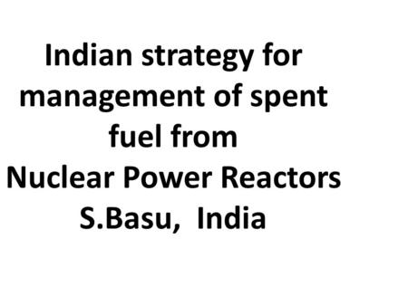 Indian strategy for management of spent fuel from Nuclear Power Reactors S.Basu, India.
