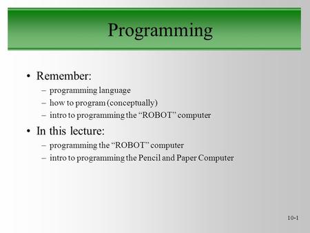 10-1 Programming Remember: –programming language –how to program (conceptually) –intro to programming the “ROBOT” computer In this lecture: –programming.