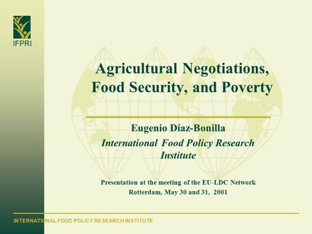INTERNATIONAL FOOD POLICY RESEARCH INSTITUTE IFPRI Agricultural Negotiations, Food Security, and Poverty Eugenio Díaz-Bonilla International Food Policy.