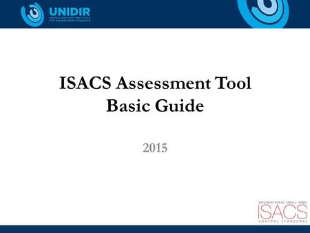 ISACS Assessment Tool Basic Guide 2015. Purpose of the ISACS-AT To support the practical application of the International Small Arms Control Standards.
